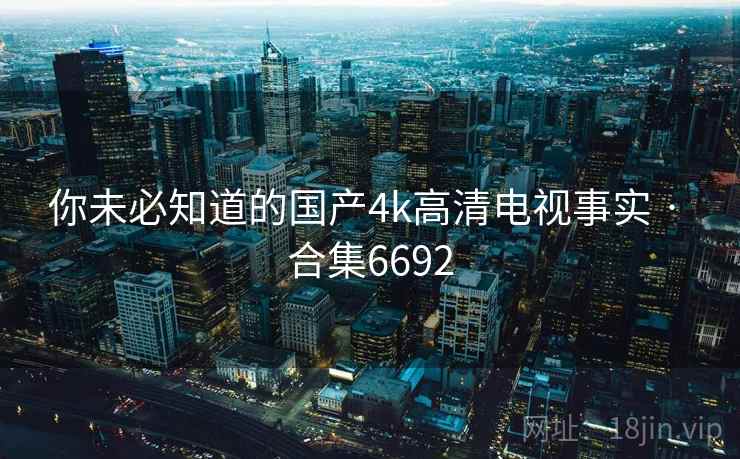 你未必知道的国产4k高清电视事实 · 合集6692