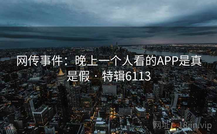 网传事件:晚上一个人看的APP是真是假 · 特辑6113
