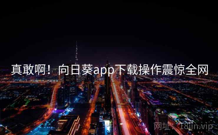 真敢啊！向日葵app下载操作震惊全网  第1张
