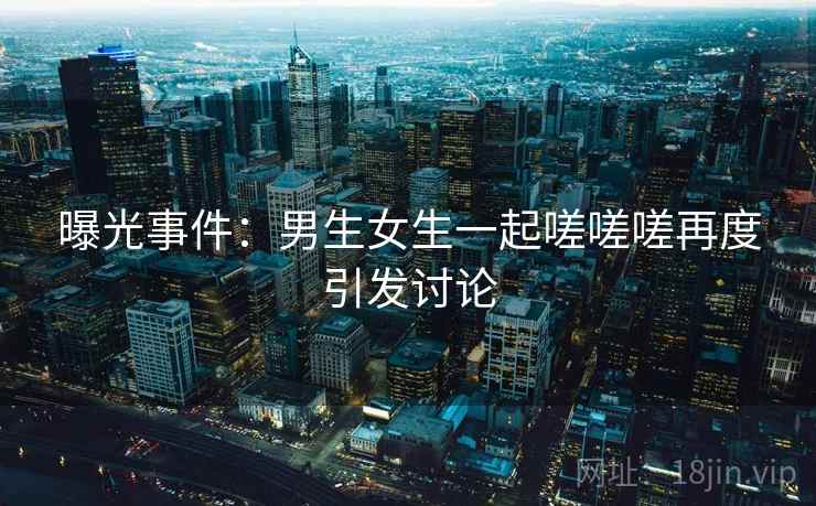 曝光事件:男生女生一起嗟嗟嗟再度引发讨论