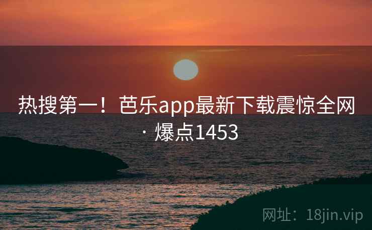 热搜第一!芭乐app最新下载震惊全网 · 爆点1453