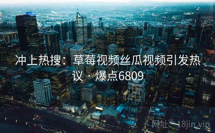 冲上热搜：草莓视频丝瓜视频引发热议 · 爆点6809