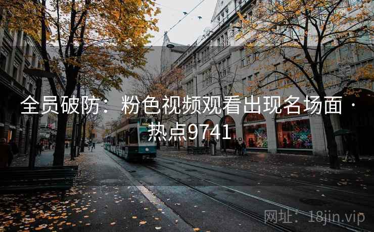 全员破防：粉色视频观看出现名场面 · 热点9741