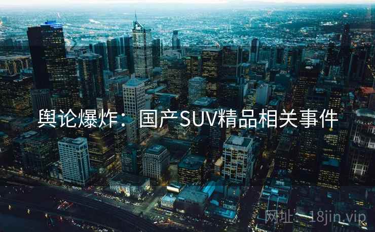 舆论爆炸:国产SUV精品相关事件