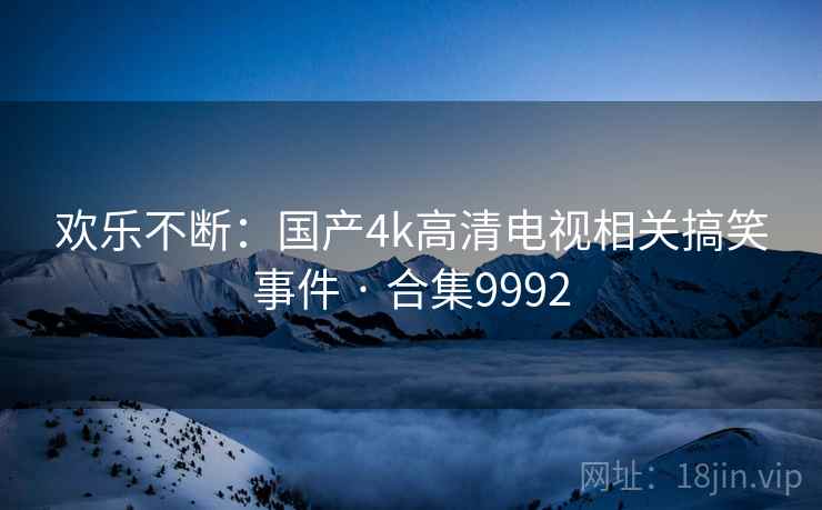 欢乐不断:国产4k高清电视相关搞笑事件 · 合集9992