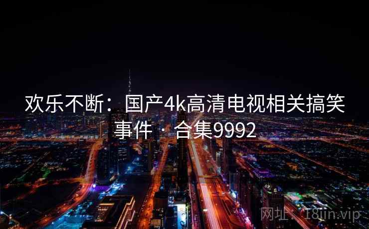 欢乐不断:国产4k高清电视相关搞笑事件 · 合集9992