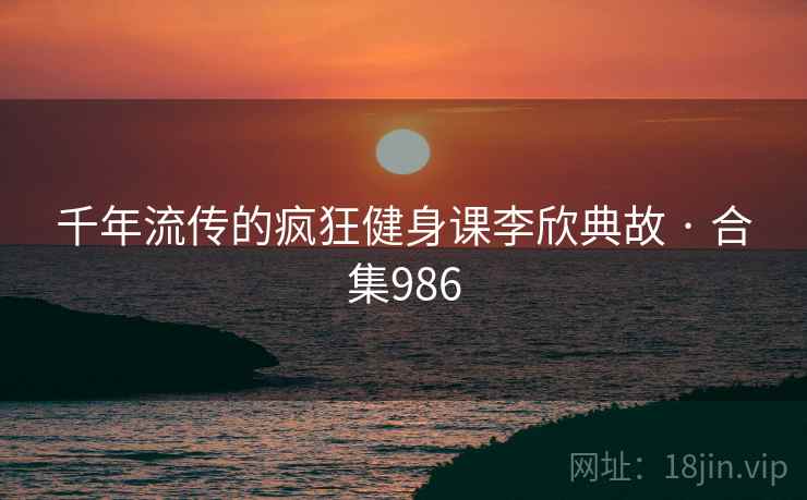 千年流传的疯狂健身课李欣典故 · 合集986