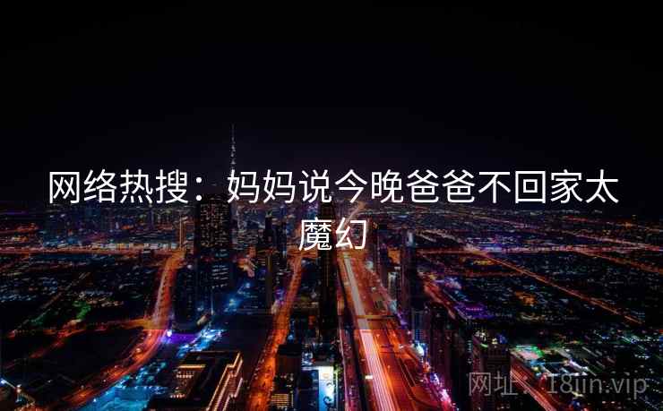 网络热搜:妈妈说今晚爸爸不回家太魔幻