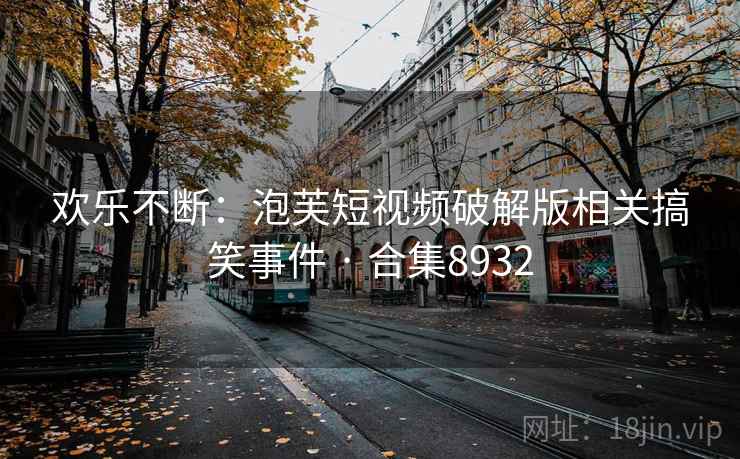 欢乐不断:泡芙短视频破解版相关搞笑事件 · 合集8932