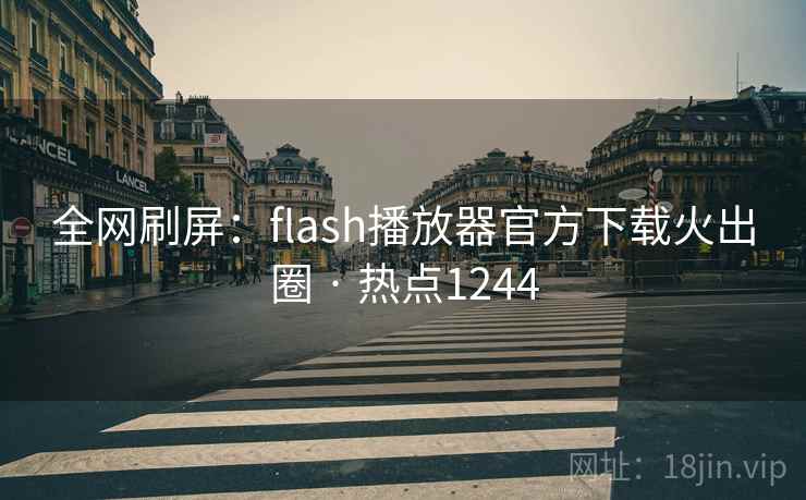 全网刷屏：flash播放器官方下载火出圈 · 热点1244