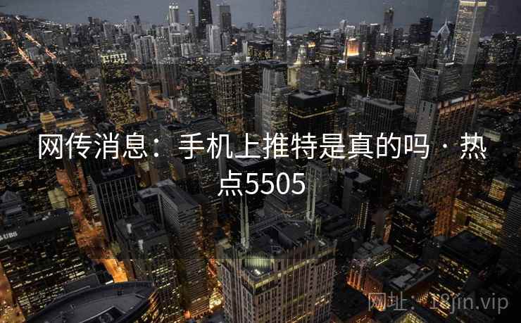 网传消息：手机上推特是真的吗 · 热点5505  第2张