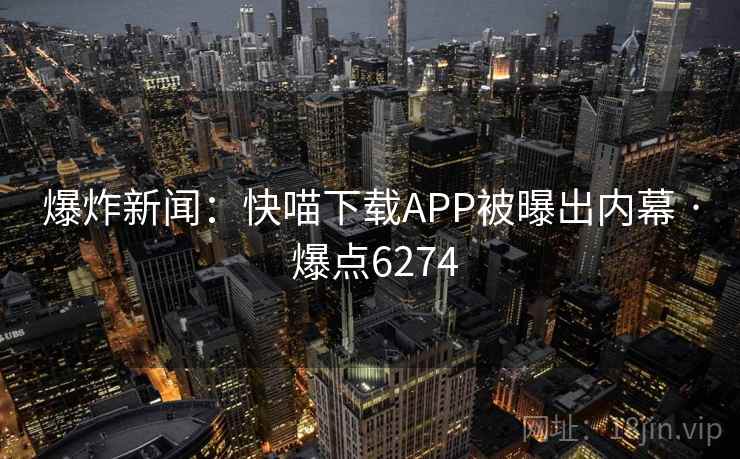 爆炸新闻：快喵下载APP被曝出内幕 · 爆点6274  第1张