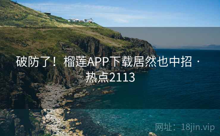 破防了!榴莲APP下载居然也中招 · 热点2113