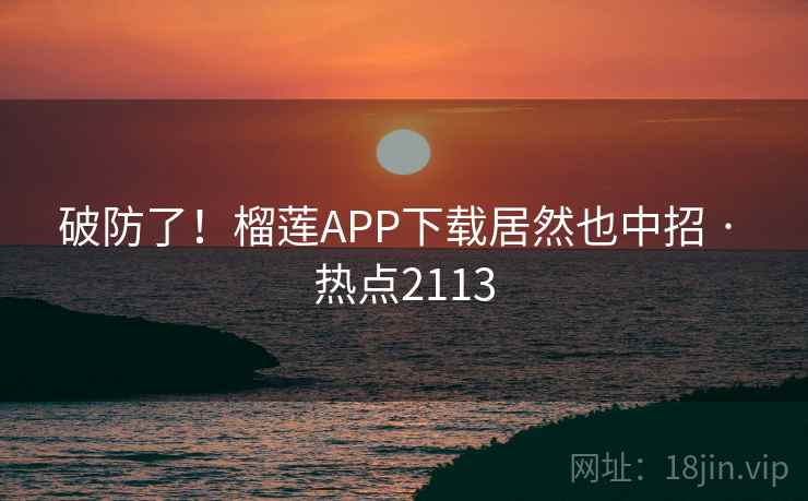 破防了!榴莲APP下载居然也中招 · 热点2113