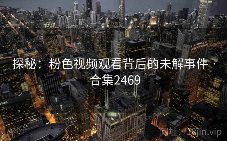 探秘：粉色视频观看背后的未解事件 · 合集2469