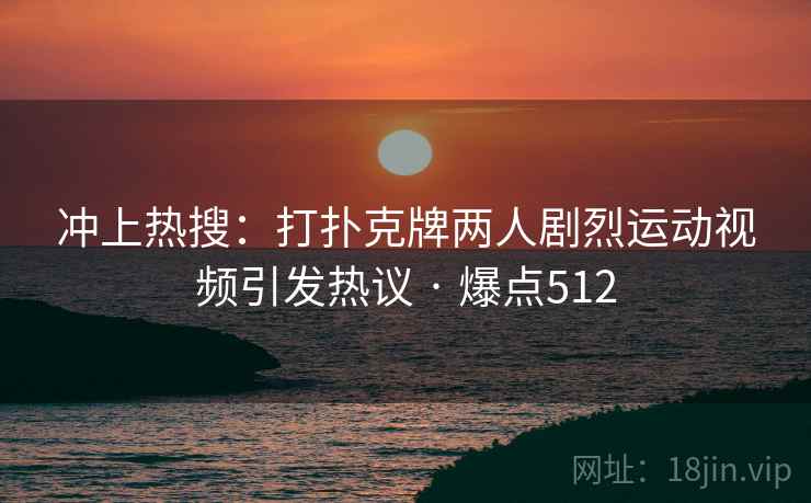 冲上热搜：打扑克牌两人剧烈运动视频引发热议 · 爆点512