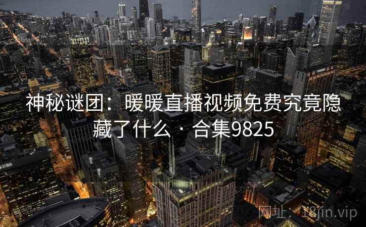 神秘谜团:暖暖直播视频免费究竟隐藏了什么 · 合集9825 第2张 神秘谜团:暖暖直播视频免费究竟隐藏了什么 · 合集9825 第2张