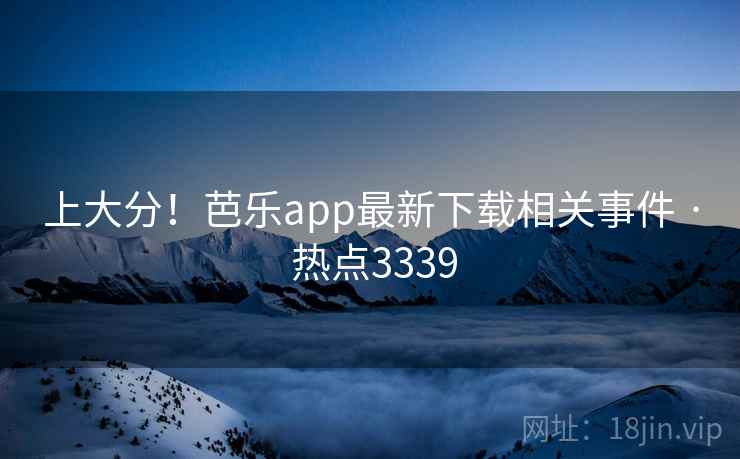 上大分!芭乐app最新下载相关事件 · 热点3339