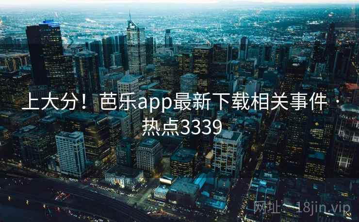 上大分!芭乐app最新下载相关事件 · 热点3339