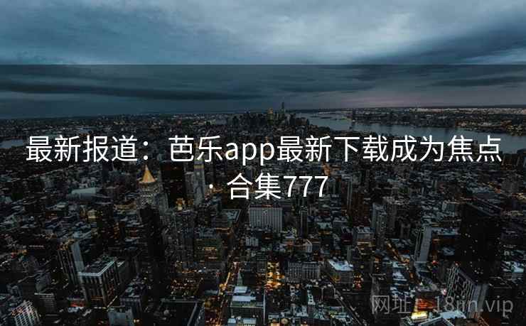 最新报道:芭乐app最新下载成为焦点 · 合集777