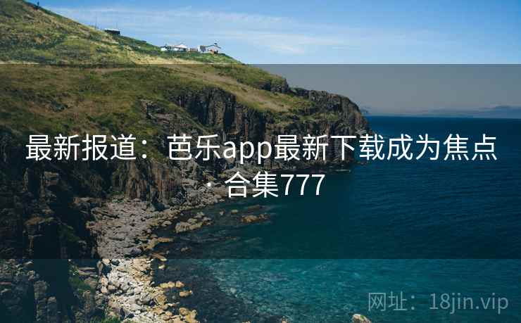 最新报道:芭乐app最新下载成为焦点 · 合集777
