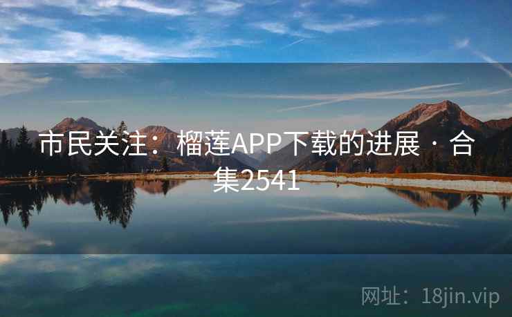 市民关注:榴莲APP下载的进展 · 合集2541
