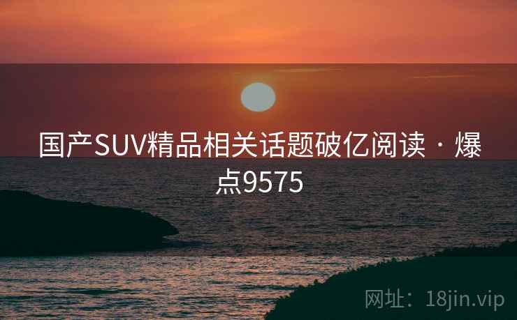 国产SUV精品相关话题破亿阅读 · 爆点9575