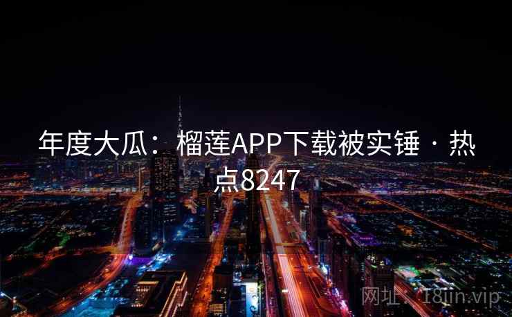 年度大瓜:榴莲APP下载被实锤 · 热点8247