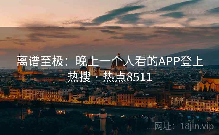 离谱至极：晚上一个人看的APP登上热搜 · 热点8511