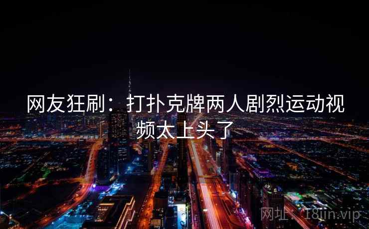 网友狂刷：打扑克牌两人剧烈运动视频太上头了