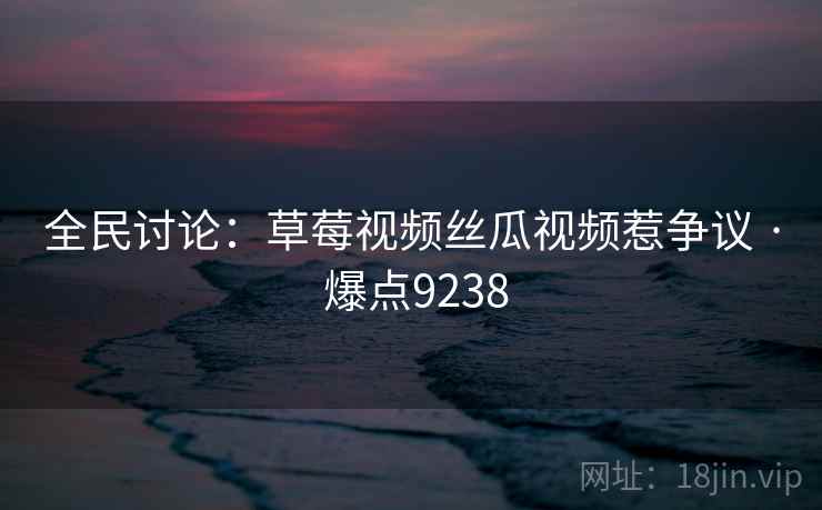 全民讨论：草莓视频丝瓜视频惹争议 · 爆点9238