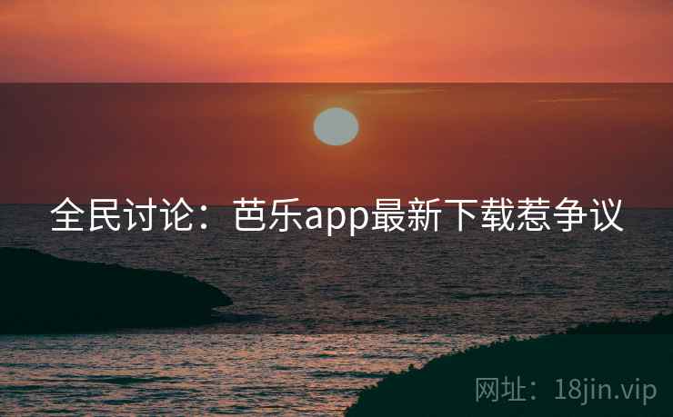 全民讨论:芭乐app最新下载惹争议