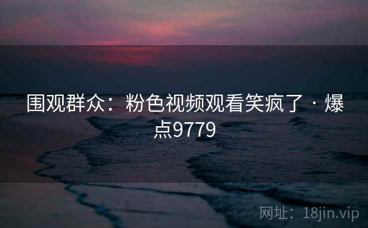 围观群众:粉色视频观看笑疯了 · 爆点9779