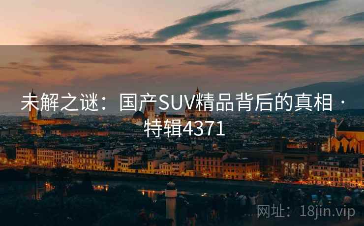 未解之谜:国产SUV精品背后的真相 · 特辑4371