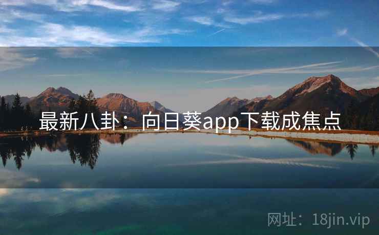最新八卦：向日葵app下载成焦点