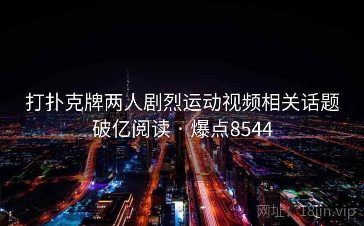 打扑克牌两人剧烈运动视频相关话题破亿阅读 · 爆点8544  第2张