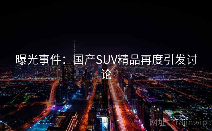 曝光事件:国产SUV精品再度引发讨论