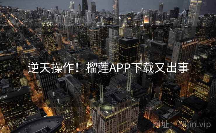 逆天操作!榴莲APP下载又出事