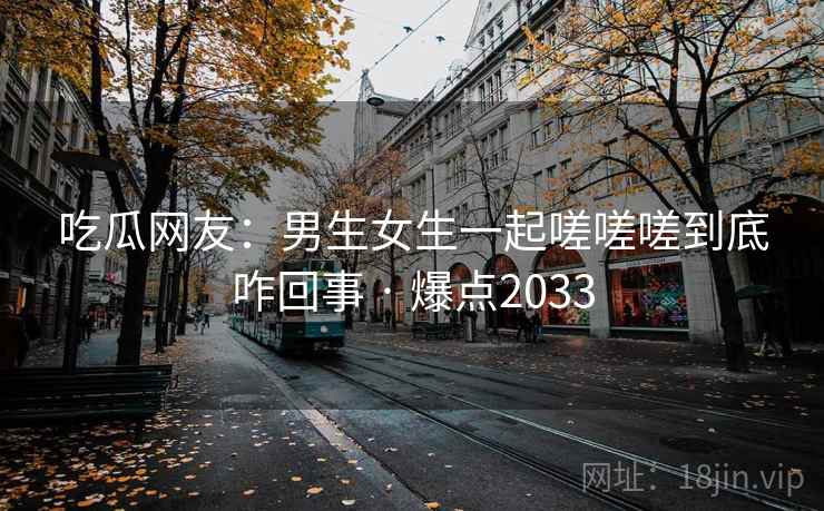 吃瓜网友：男生女生一起嗟嗟嗟到底咋回事 · 爆点2033  第2张
