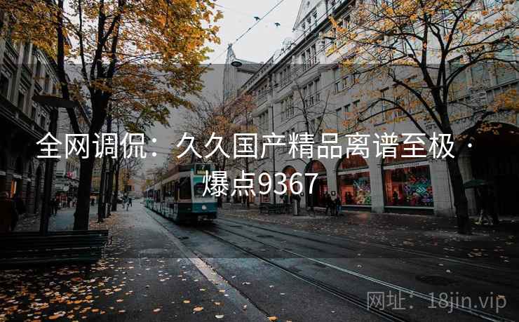 全网调侃：久久国产精品离谱至极 · 爆点9367
